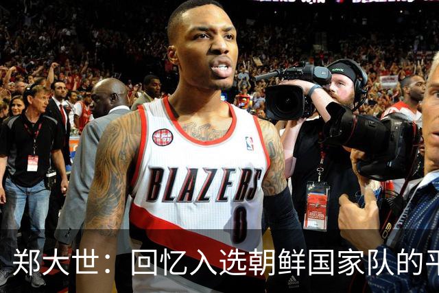 郑大世：回忆入选朝鲜国家队的平壤之行与队友的纯粹交流